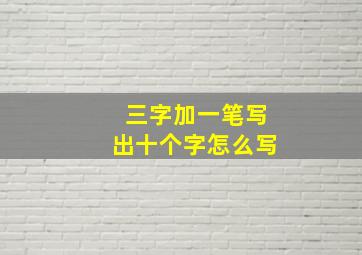 三字加一笔写出十个字怎么写