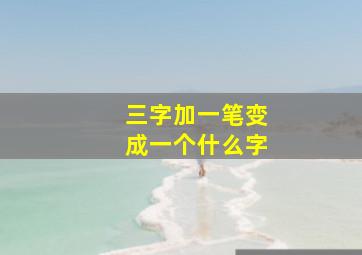 三字加一笔变成一个什么字