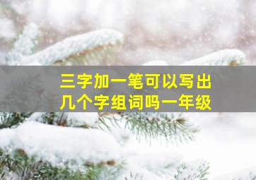 三字加一笔可以写出几个字组词吗一年级