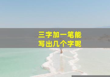 三字加一笔能写出几个字呢