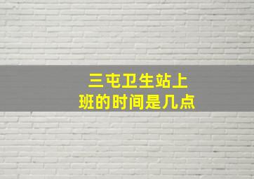 三屯卫生站上班的时间是几点