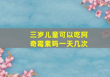 三岁儿童可以吃阿奇霉素吗一天几次