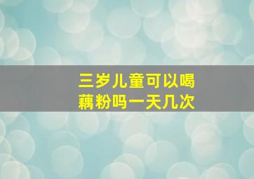 三岁儿童可以喝藕粉吗一天几次