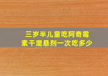 三岁半儿童吃阿奇霉素干混悬剂一次吃多少