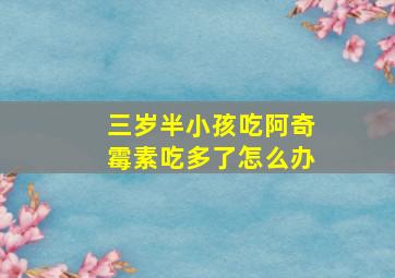 三岁半小孩吃阿奇霉素吃多了怎么办