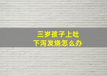 三岁孩子上吐下泻发烧怎么办