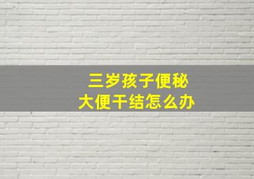 三岁孩子便秘大便干结怎么办