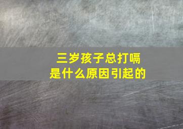 三岁孩子总打嗝是什么原因引起的