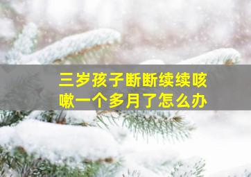 三岁孩子断断续续咳嗽一个多月了怎么办