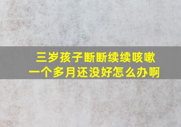 三岁孩子断断续续咳嗽一个多月还没好怎么办啊