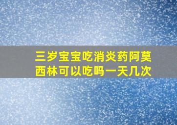 三岁宝宝吃消炎药阿莫西林可以吃吗一天几次