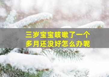 三岁宝宝咳嗽了一个多月还没好怎么办呢