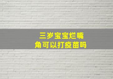 三岁宝宝烂嘴角可以打疫苗吗