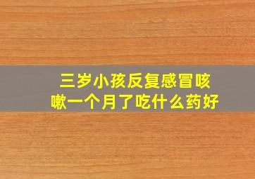 三岁小孩反复感冒咳嗽一个月了吃什么药好