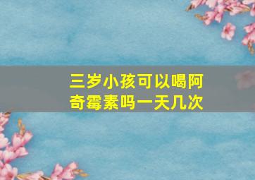 三岁小孩可以喝阿奇霉素吗一天几次