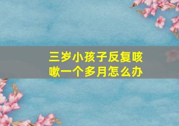 三岁小孩子反复咳嗽一个多月怎么办