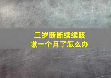 三岁断断续续咳嗽一个月了怎么办