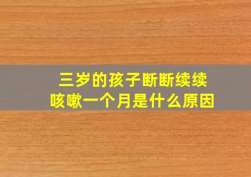 三岁的孩子断断续续咳嗽一个月是什么原因