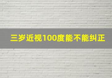 三岁近视100度能不能纠正