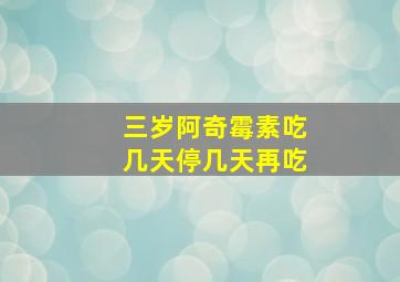 三岁阿奇霉素吃几天停几天再吃