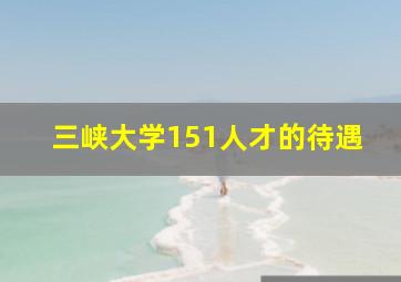 三峡大学151人才的待遇