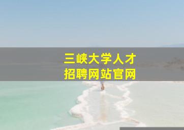 三峡大学人才招聘网站官网