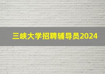 三峡大学招聘辅导员2024