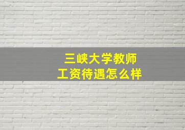 三峡大学教师工资待遇怎么样