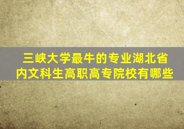 三峡大学最牛的专业湖北省内文科生高职高专院校有哪些