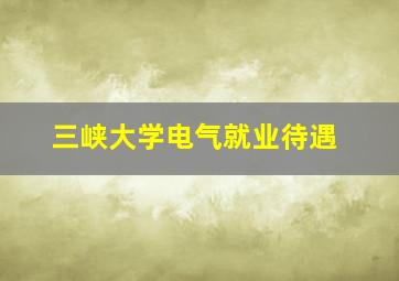 三峡大学电气就业待遇