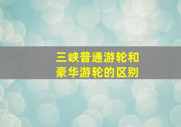 三峡普通游轮和豪华游轮的区别