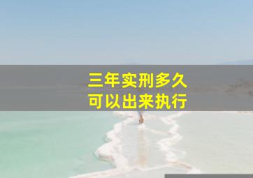 三年实刑多久可以出来执行