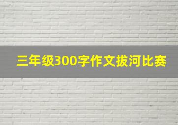 三年级300字作文拔河比赛