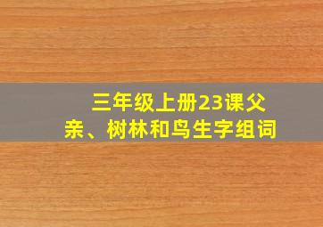 三年级上册23课父亲、树林和鸟生字组词