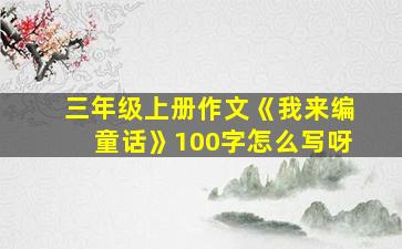 三年级上册作文《我来编童话》100字怎么写呀