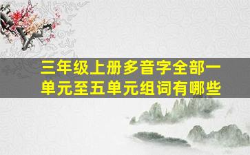 三年级上册多音字全部一单元至五单元组词有哪些