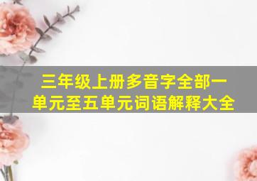 三年级上册多音字全部一单元至五单元词语解释大全