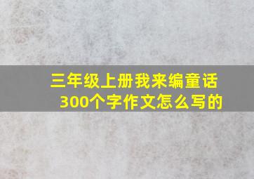 三年级上册我来编童话300个字作文怎么写的