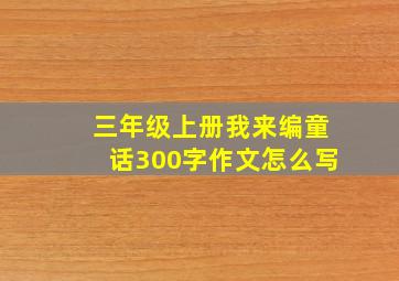 三年级上册我来编童话300字作文怎么写