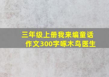 三年级上册我来编童话作文300字啄木鸟医生