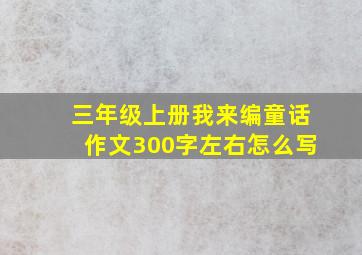 三年级上册我来编童话作文300字左右怎么写