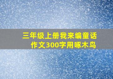 三年级上册我来编童话作文300字用啄木鸟