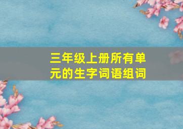 三年级上册所有单元的生字词语组词