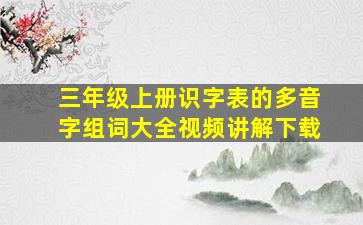 三年级上册识字表的多音字组词大全视频讲解下载