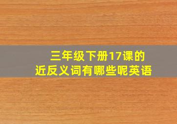 三年级下册17课的近反义词有哪些呢英语