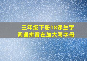 三年级下册18课生字词语拼音在加大写字母