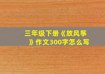 三年级下册《放风筝》作文300字怎么写