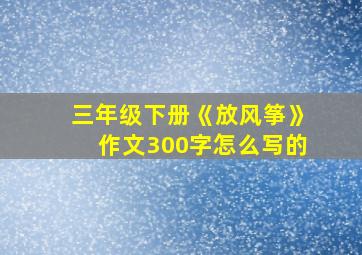 三年级下册《放风筝》作文300字怎么写的