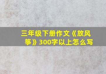 三年级下册作文《放风筝》300字以上怎么写