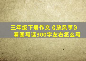 三年级下册作文《放风筝》看图写话300字左右怎么写